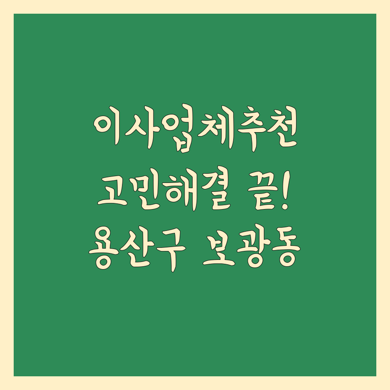 이사업체추천 고민 해결! 서울 용산구 보광동 이사업체 솔루션 | 전문가가 알려주는 선택 팁