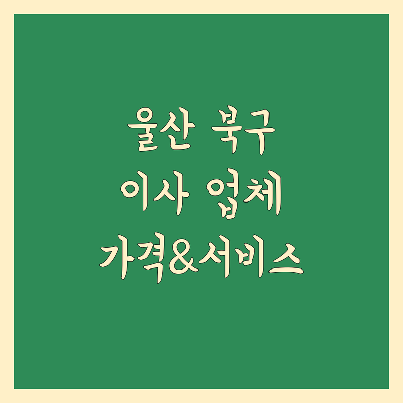 울산 북구에서 가까운 이사업체 비교 | 가격부터 서비스까지 완벽 분석