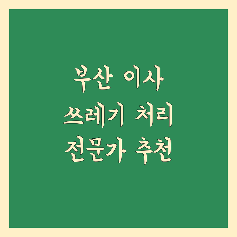 부산 이사 쓰레기 처리 전문가 추천 | 꼼꼼한 비교 분석