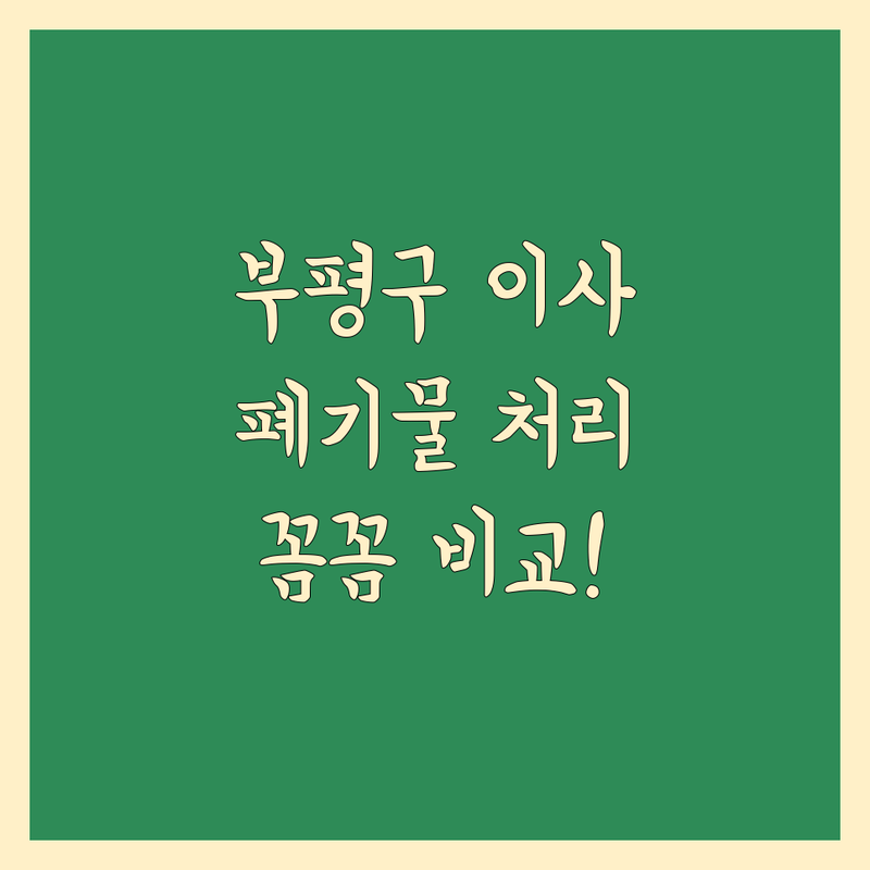 부평구 이사 폐기물 처리, 꼼꼼 비교 가이드 | 가격, 서비스, 고객 후기 총정리