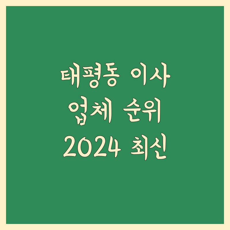 대전 중구 태평동 이사업체 베스트 선택 | 2024-2025 최신 순위 정리