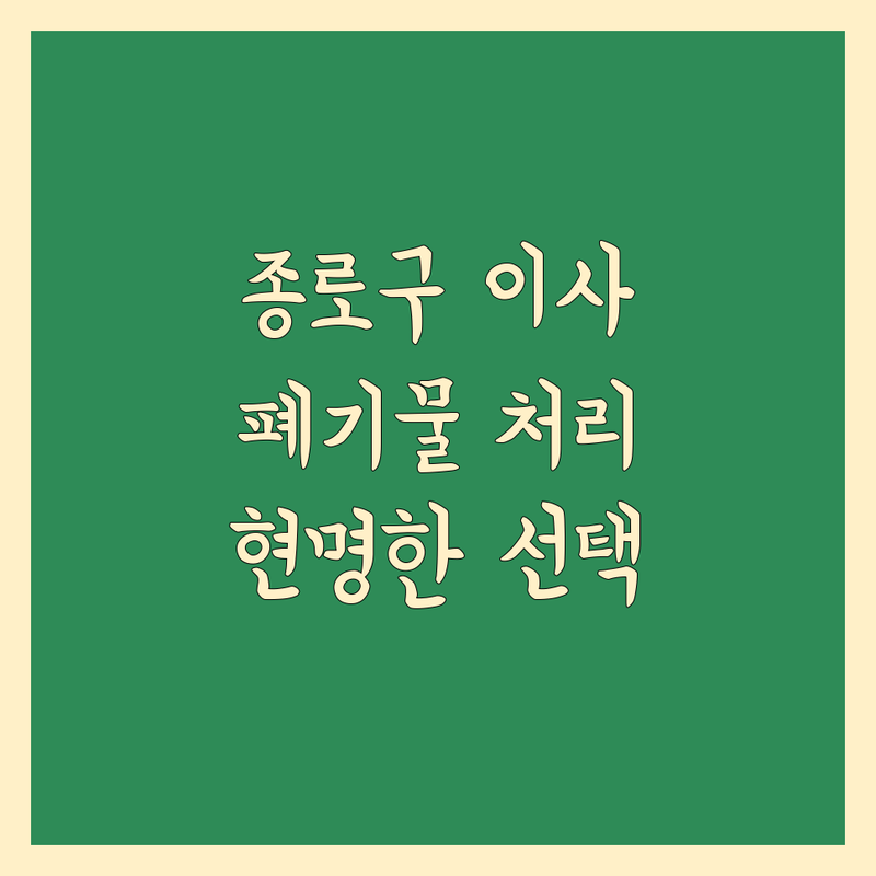 서울 종로구 이사 폐기물 처리, 현명하게 선택하는 법 | 스트레스 없는 이사를 위한 완벽 가이드