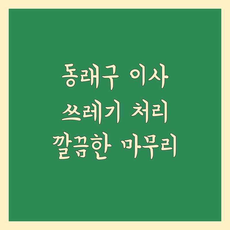 동래구 이사 쓰레기 처리 전문가 추천 | 깔끔한 마무리, 완벽한 선택